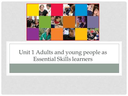 Unit 1 Adults and young people as Essential Skills learners.