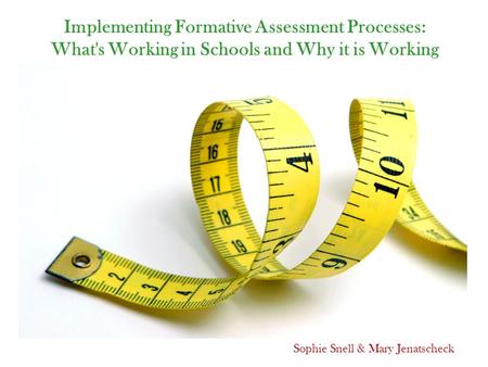 Implementing Formative Assessment Processes: What's Working in Schools and Why it is Working Sophie Snell & Mary Jenatscheck.