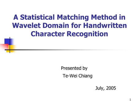 1 A Statistical Matching Method in Wavelet Domain for Handwritten Character Recognition Presented by Te-Wei Chiang July, 2005.