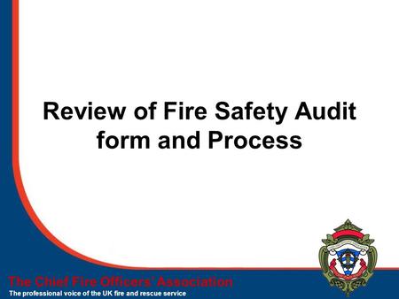 The Chief Fire Officers’ Association The professional voice of the UK fire and rescue service Review of Fire Safety Audit form and Process.