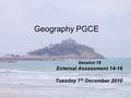 Geography PGCE Session 18 External Assessment 14-16 Tuesday 7 th December 2010.