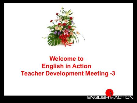 Welcome to English in Action Teacher Development Meeting -3.