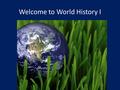 Welcome to World History I. World History I Today’s Objectives  Students will become familiar with the grading policies and procedures that will be followed.