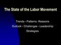 1 The State of the Labor Movement Trends - Patterns -Reasons Outlook - Challenges - Leadership Strategies.