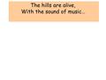 The hills are alive, With the sound of music…. High on a hill was a lonely goatherd Lay ee odl lay ee odl lay hee hoo Loud was the voice of the lonely.