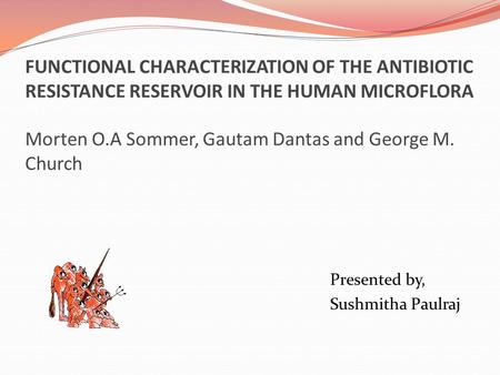 FUNCTIONAL CHARACTERIZATION OF THE ANTIBIOTIC RESISTANCE RESERVOIR IN THE HUMAN MICROFLORA Morten O.A Sommer, Gautam Dantas and George M. Church Presented.