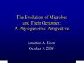 The Evolution of Microbes and Their Genomes: A Phylogenomic Perspective Jonathan A. Eisen October 3, 2009.