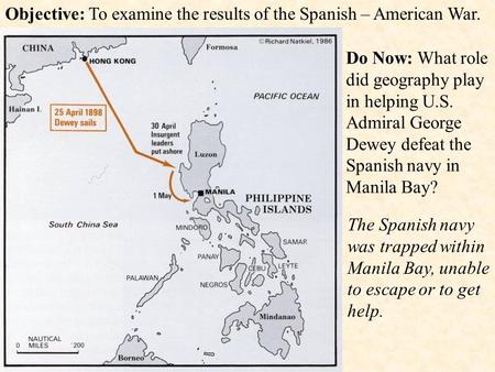 Objective: To examine the results of the Spanish – American War. Do Now: What role did geography play in helping U.S. Admiral George Dewey defeat the Spanish.