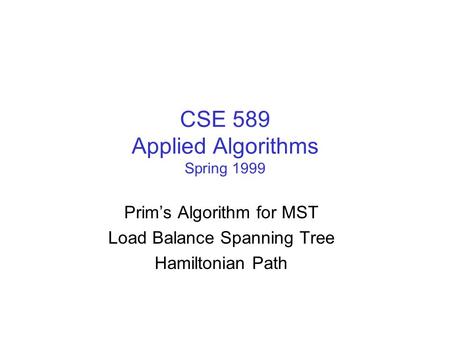 CSE 589 Applied Algorithms Spring 1999 Prim’s Algorithm for MST Load Balance Spanning Tree Hamiltonian Path.