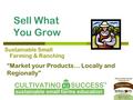 Sell What You Grow “Market your Products… Locally and Regionally” Sustainable Small Farming & Ranching.