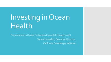 Investing in Ocean Health Presentation to Ocean Protection Council (February 2016) Sara Aminzadeh, Executive Director, California Coastkeeper Alliance.