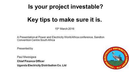 Is your project investable? Key tips to make sure it is. 15 th March 2016 A Presentation at Power and Electricity World Africa conference, Sandton Convention.