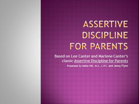 Based on Lee Canter and Marlene Canter’s classic Assertive Discipline for Parents Presented by Kellie Hill, M.S., L.P.C. and Jenny Flynn.