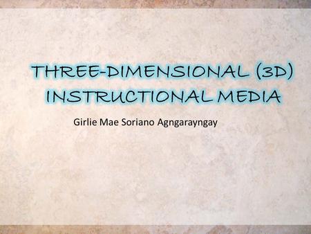 Girlie Mae Soriano Agngarayngay. THREE-DIMENSIONAL (3D) INSTRUCTIONAL MEDIA -display an additional quality that appeals to the sense of touch- that is,