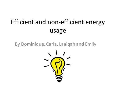 Efficient and non-efficient energy usage By Dominique, Carla, Laaiqah and Emily.