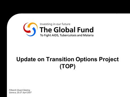 Fifteenth Board Meeting Geneva, 25-27 April 2007 Update on Transition Options Project (TOP)