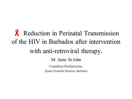  Reduction in Perinatal Transmission of the HIV in Barbados after intervention with anti-retroviral therapy. M. Anne St John Consultant Paediatrician,