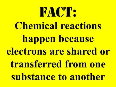 FACT: Chemical reactions happen because electrons are shared or transferred from one substance to another.