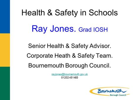 Health & Safety in Schools Ray Jones. Grad IOSH Senior Health & Safety Advisor. Corporate Heath & Safety Team. Bournemouth Borough Council.