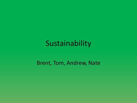 Sustainability Brent, Tom, Andrew, Nate. Definition of sustainability A self-sufficient system with little waste of resources, reuse of as many possible.