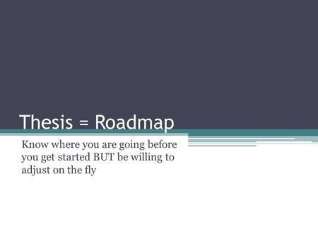 Thesis = Roadmap Know where you are going before you get started BUT be willing to adjust on the fly.