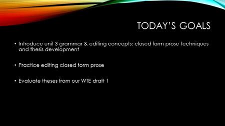 TODAY’S GOALS Introduce unit 3 grammar & editing concepts: closed form prose techniques and thesis development Practice editing closed form prose Evaluate.