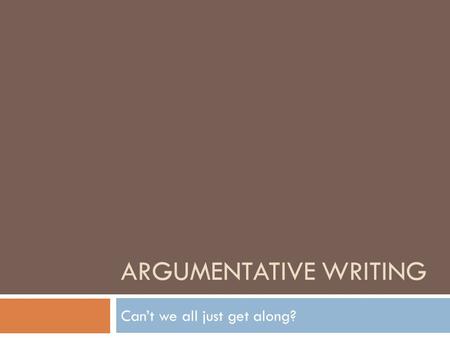 ARGUMENTATIVE WRITING Can’t we all just get along?