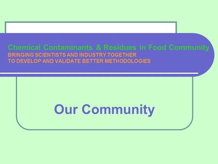 Chemical Contaminants & Residues in Food Community BRINGING SCIENTISTS AND INDUSTRY TOGETHER TO DEVELOP AND VALIDATE BETTER METHODOLOGIES Our Community.