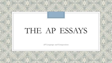 THE AP ESSAYS AP Language and Composition. Details to remember ◦1. Remember the Scorers are buried in student essays that are mind-numbing and repetitive.