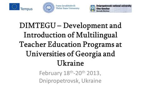 DIMTEGU – Development and Introduction of Multilingual Teacher Education Programs at Universities of Georgia and Ukraine February 18 th -20 th 2013, Dnipropetrovsk,