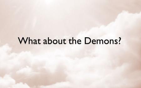 What about the Demons?. What is a Demon? Demons – Mark 6:13 Evil Spirits – Luke 7:21 Unclean Spirits – Matthew 10:1 Devil’s angels – Matthew 25:41 &