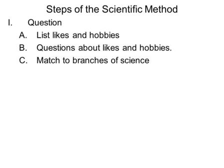 Steps of the Scientific Method I.Question A.List likes and hobbies B.Questions about likes and hobbies. C.Match to branches of science.