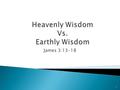 James 3:13-18 1.  Context:  “Let him show …” James 3:13 ◦ Be doers, not hearers only. 1:19-27; 2:1-13; 3:2-12 ◦ Truly wise person demonstrates application.