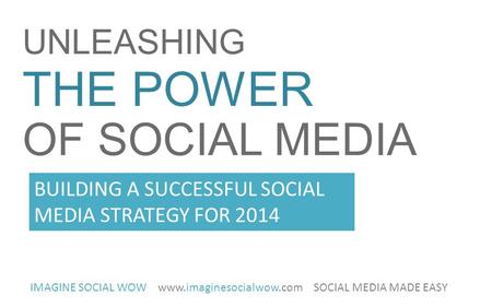 UNLEASHING THE POWER OF SOCIAL MEDIA IMAGINE SOCIAL WOW www.imaginesocialwow.com SOCIAL MEDIA MADE EASY BUILDING A SUCCESSFUL SOCIAL MEDIA STRATEGY FOR.