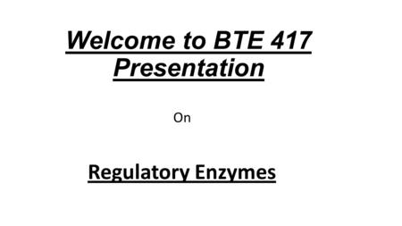 Welcome to BTE 417 Presentation On Regulatory Enzymes.