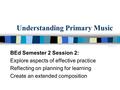 Understanding Primary Music BEd Semester 2 Session 2: Explore aspects of effective practice Reflecting on planning for learning Create an extended composition.