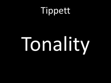 Tippett Tonality. Sometimes the piece has an ambiguous tonality which depends on modes and pentatonic scales. This is a way of arranging chords around.