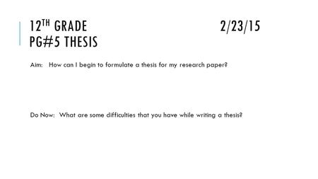 12 TH GRADE2/23/15 PG#5 THESIS Aim: How can I begin to formulate a thesis for my research paper? Do Now: What are some difficulties that you have while.