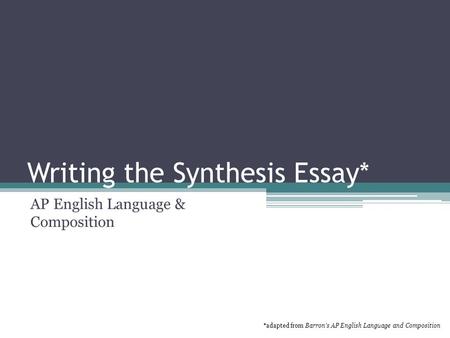 Writing the Synthesis Essay* AP English Language & Composition *adapted from Barron’s AP English Language and Composition.