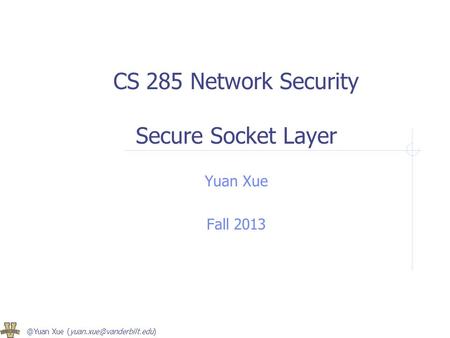 @Yuan Xue CS 285 Network Security Secure Socket Layer Yuan Xue Fall 2013.