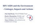 HIV/AIDS and the Environment - Linkages, Impacts and Actions Judy Oglethorpe, World Wildlife Fund Daulos Mauambeta, Wildlife and Environmental Society.