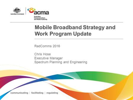 Mobile Broadband Strategy and Work Program Update RadComms 2016 Chris Hose Executive Manager Spectrum Planning and Engineering.