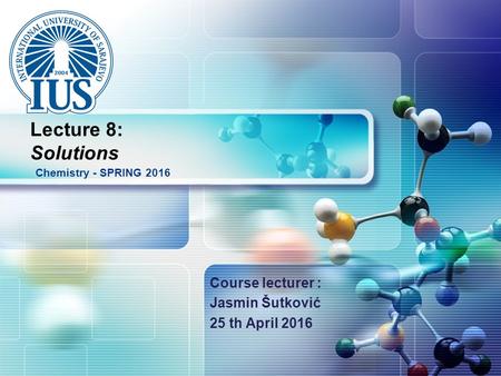 LOGO Course lecturer : Jasmin Šutković 25 th April 2016 Chemistry - SPRING 2016 Lecture 8: Solutions.