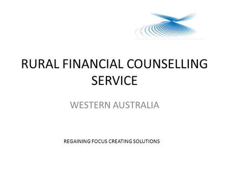 RURAL FINANCIAL COUNSELLING SERVICE WESTERN AUSTRALIA REGAINING FOCUS CREATING SOLUTIONS.