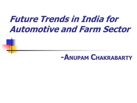 Future Trends in India for Automotive and Farm Sector -A NUPAM C HAKRABARTY.