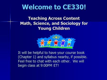 Welcome to CE330! Teaching Across Content Math, Science, and Sociology for Young Children It will be helpful to have your course book (Chapter 1) and syllabus.