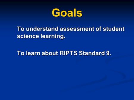 Goals To understand assessment of student science learning. To learn about RIPTS Standard 9.