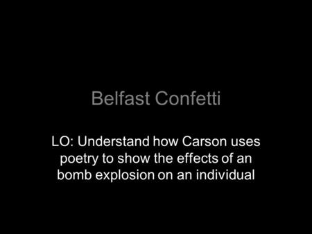 Belfast Confetti LO: Understand how Carson uses poetry to show the effects of an bomb explosion on an individual.