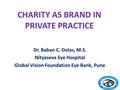 CHARITY AS BRAND IN PRIVATE PRACTICE Dr. Baban C. Dolas, M.S. Nityaseva Eye Hospital Global Vision Foundation Eye Bank, Pune.