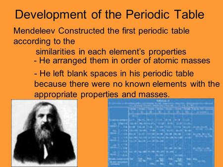 Development of the Periodic Table Mendeleev Constructed the first periodic table according to the similarities in each element’s properties - He arranged.